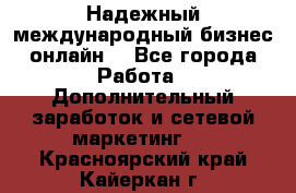 Надежный международный бизнес-онлайн. - Все города Работа » Дополнительный заработок и сетевой маркетинг   . Красноярский край,Кайеркан г.